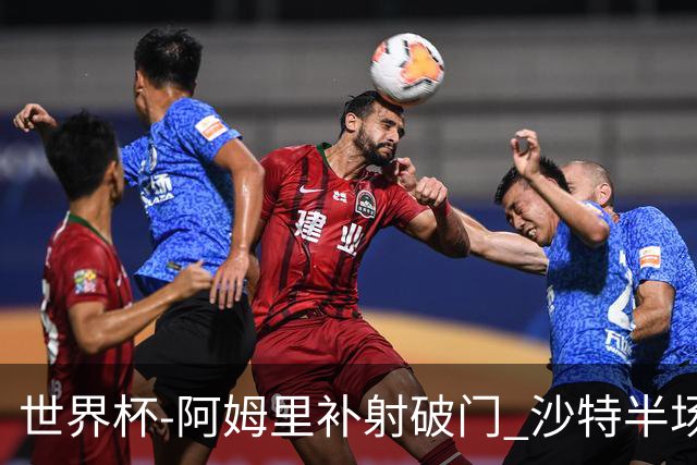 世界杯-阿姆里补射破门 沙特半场暂1-0领先乌拉圭