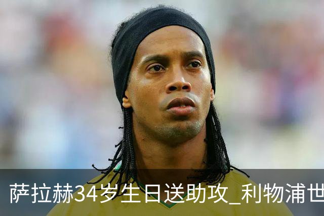 萨拉赫34岁生日送助攻 利物浦世界杯首轮参与度超高
